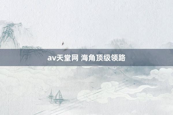 av天堂网 海角顶级领路