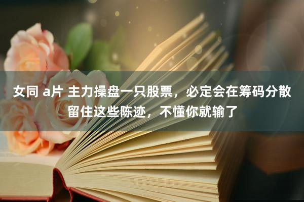 女同 a片 主力操盘一只股票，必定会在筹码分散留住这些陈迹，不懂你就输了