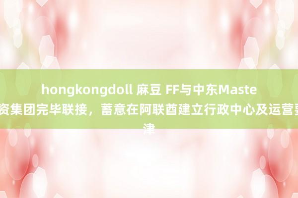 hongkongdoll 麻豆 FF与中东Master投资集团完毕联接，蓄意在阿联酋建立行政中心及运营要津