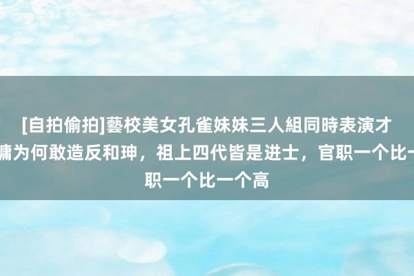 [自拍偷拍]藝校美女孔雀妹妹三人組同時表演才藝 刘墉为何敢造反和珅，祖上四代皆是进士，官职一个比一个高