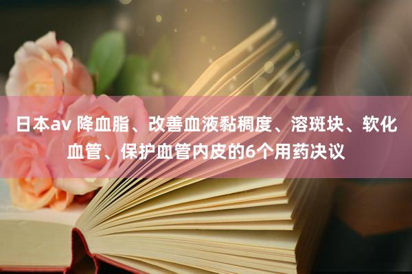 日本av 降血脂、改善血液黏稠度、溶斑块、软化血管、保护血管内皮的6个用药决议