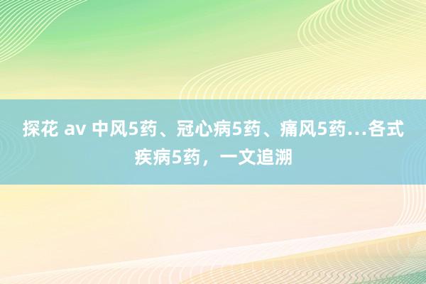 探花 av 中风5药、冠心病5药、痛风5药…各式疾病5药，一文追溯