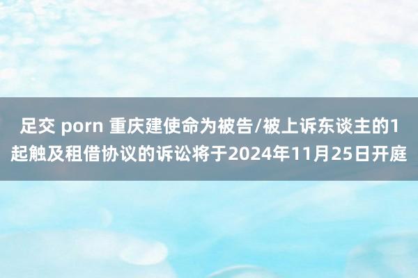 足交 porn 重庆建使命为被告/被上诉东谈主的1起触及租借协议的诉讼将于2024年11月25日开庭