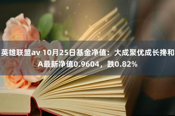 英雄联盟av 10月25日基金净值：大成聚优成长搀和A最新净值0.9604，跌0.82%