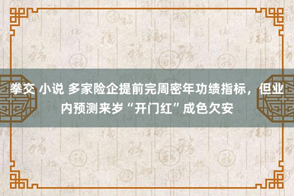 拳交 小说 多家险企提前完周密年功绩指标，但业内预测来岁“开门红”成色欠安