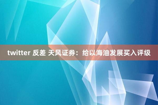 twitter 反差 天风证券：给以海油发展买入评级