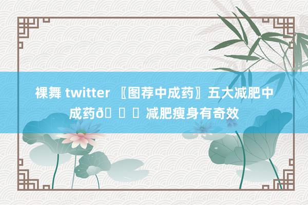 裸舞 twitter 〖图荐中成药〗五大减肥中成药💊减肥瘦身有奇效