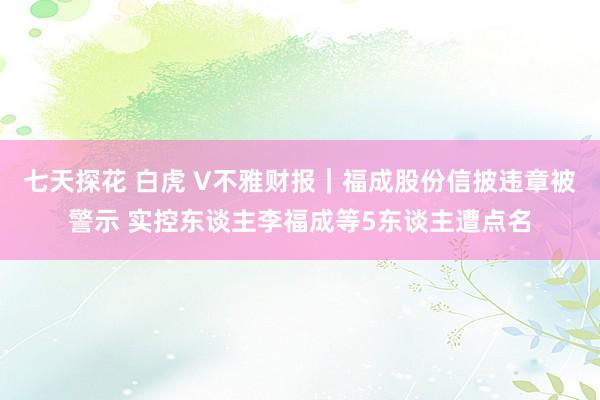 七天探花 白虎 V不雅财报｜福成股份信披违章被警示 实控东谈主李福成等5东谈主遭点名