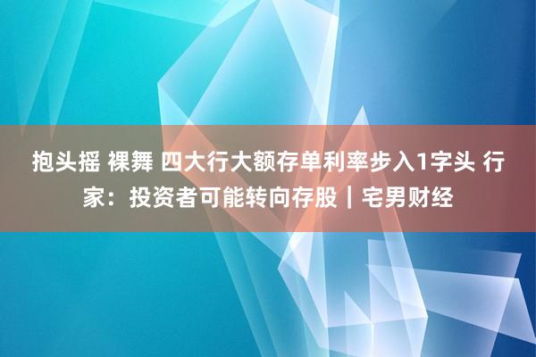 抱头摇 裸舞 四大行大额存单利率步入1字头 行家：投资者可能转向存股｜宅男财经