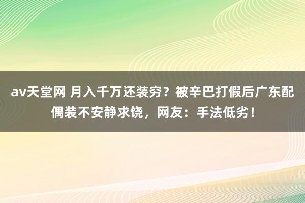 av天堂网 月入千万还装穷？被辛巴打假后广东配偶装不安静求饶，网友：手法低劣！