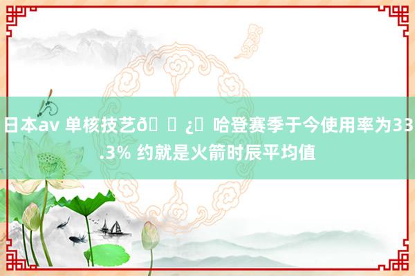 日本av 单核技艺🐿️哈登赛季于今使用率为33.3% 约就是火箭时辰平均值