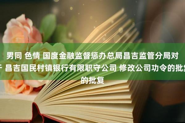 男同 色情 国度金融监督惩办总局昌吉监管分局对于 昌吉国民村镇银行有限职守公司 修改公司功令的批复