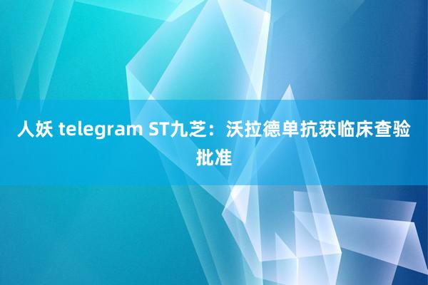 人妖 telegram ST九芝：沃拉德单抗获临床查验批准