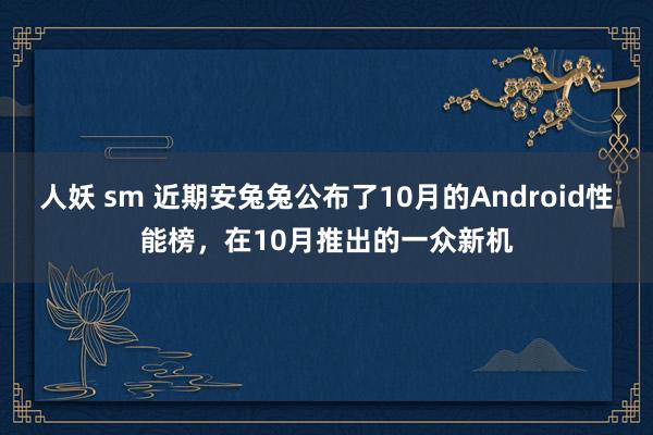 人妖 sm 近期安兔兔公布了10月的Android性能榜，在10月推出的一众新机