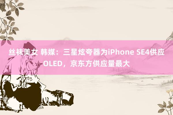 丝袜美女 韩媒：三星炫夸器为iPhone SE4供应OLED，京东方供应量最大