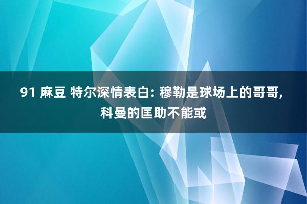 91 麻豆 特尔深情表白: 穆勒是球场上的哥哥， 科曼的匡助不能或