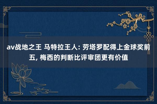 av战地之王 马特拉王人: 劳塔罗配得上金球奖前五， 梅西的判断比评审团更有价值