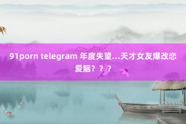 91porn telegram 年度失望...天才女友爆改恋爱脑？？？