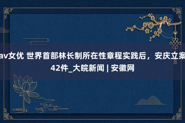 av女优 世界首部林长制所在性章程实践后，安庆立案42件_大皖新闻 | 安徽网