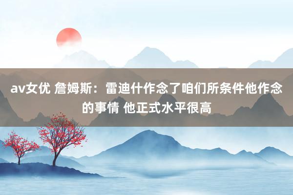 av女优 詹姆斯：雷迪什作念了咱们所条件他作念的事情 他正式水平很高