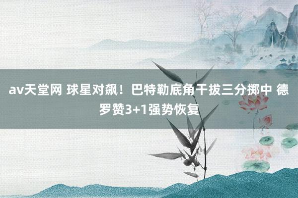 av天堂网 球星对飙！巴特勒底角干拔三分掷中 德罗赞3+1强势恢复