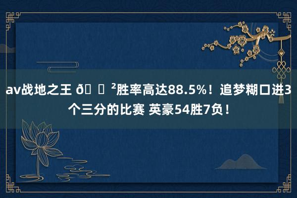 av战地之王 😲胜率高达88.5%！追梦糊口进3个三分的比赛 英豪54胜7负！