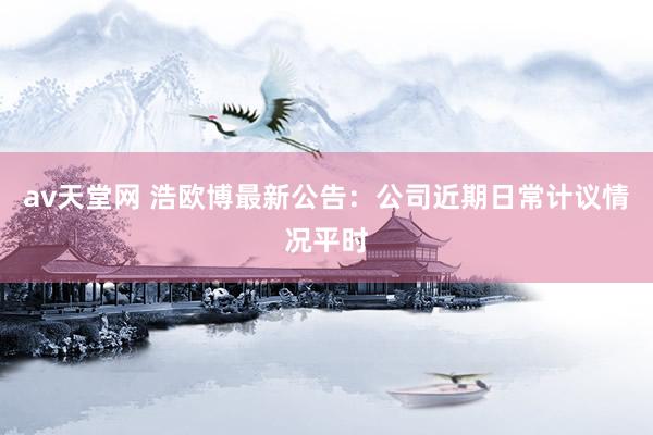 av天堂网 浩欧博最新公告：公司近期日常计议情况平时