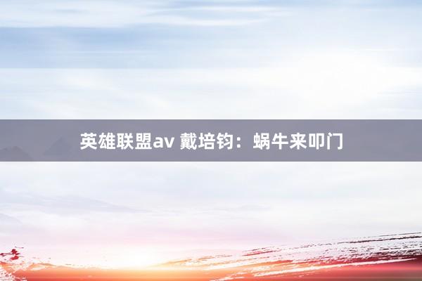 英雄联盟av 戴培钧：蜗牛来叩门