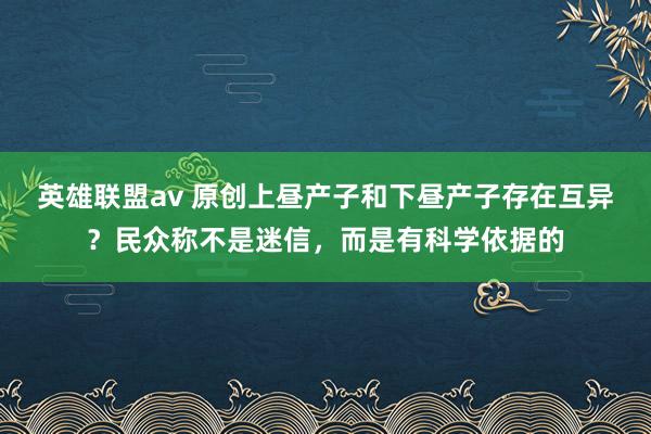 英雄联盟av 原创上昼产子和下昼产子存在互异？民众称不是迷信，而是有科学依据的