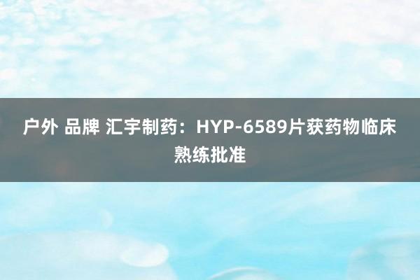 户外 品牌 汇宇制药：HYP-6589片获药物临床熟练批准