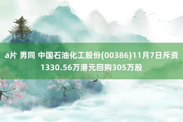 a片 男同 中国石油化工股份(00386)11月7日斥资1330.56万港元回购305万股