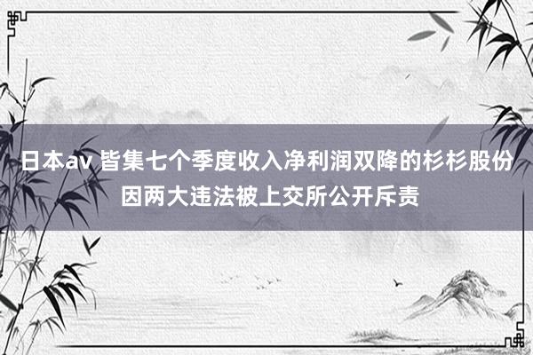 日本av 皆集七个季度收入净利润双降的杉杉股份 因两大违法被上交所公开斥责