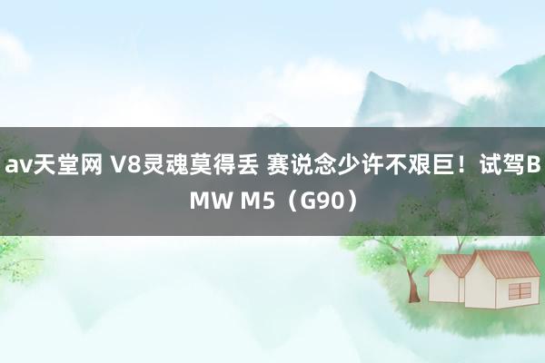 av天堂网 V8灵魂莫得丢 赛说念少许不艰巨！试驾BMW M5（G90）