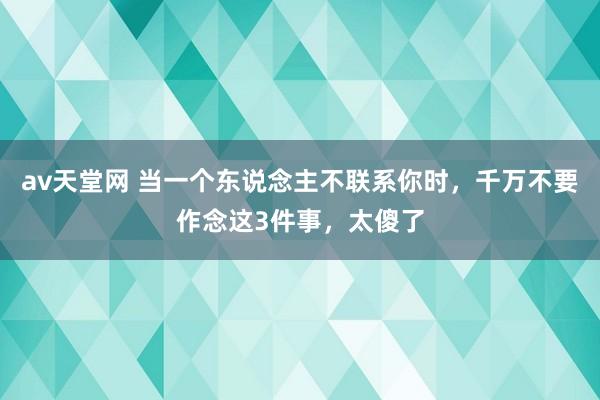 av天堂网 当一个东说念主不联系你时，千万不要作念这3件事，太傻了