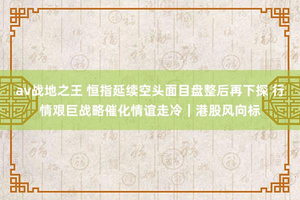 av战地之王 恒指延续空头面目盘整后再下探 行情艰巨战略催化情谊走冷｜港股风向标