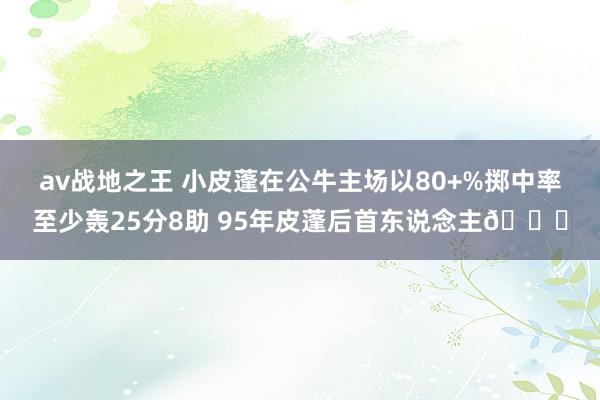 av战地之王 小皮蓬在公牛主场以80+%掷中率至少轰25分8助 95年皮蓬后首东说念主👀