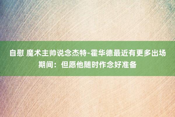 自慰 魔术主帅说念杰特-霍华德最近有更多出场期间：但愿他随时作念好准备