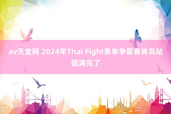 av天堂网 2024年Thai Fight泰拳争霸赛青岛站圆满完了