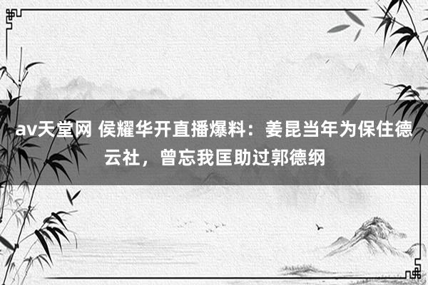 av天堂网 侯耀华开直播爆料：姜昆当年为保住德云社，曾忘我匡助过郭德纲