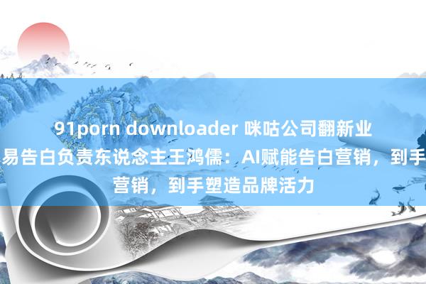 91porn downloader 咪咕公司翻新业务拓展中心贸易告白负责东说念主王鸿儒：AI赋能告白营销，到手塑造品牌活力