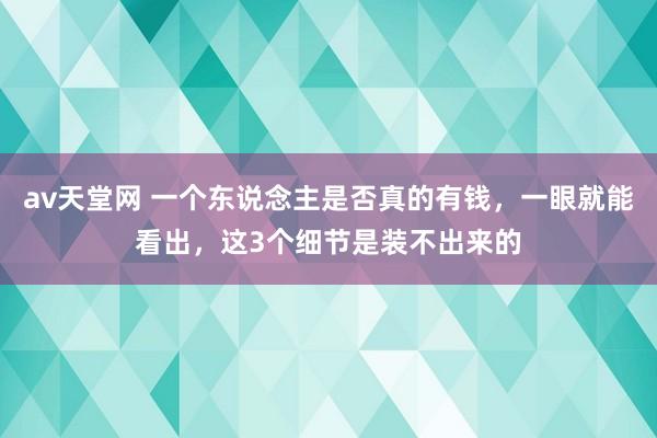 av天堂网 一个东说念主是否真的有钱，一眼就能看出，这3个细节是装不出来的