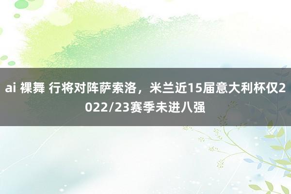 ai 裸舞 行将对阵萨索洛，米兰近15届意大利杯仅2022/23赛季未进八强