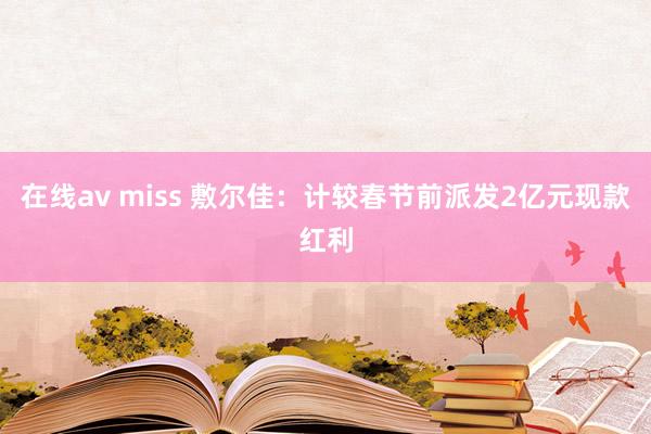 在线av miss 敷尔佳：计较春节前派发2亿元现款红利