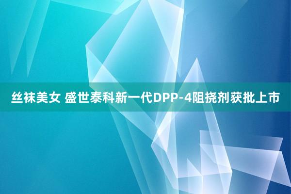 丝袜美女 盛世泰科新一代DPP-4阻挠剂获批上市