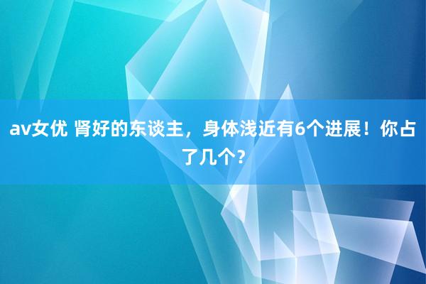 av女优 肾好的东谈主，身体浅近有6个进展！你占了几个？