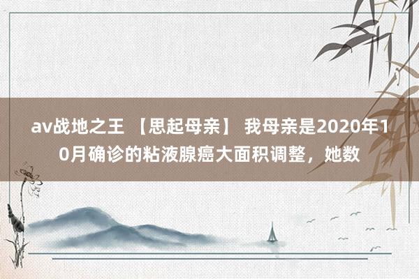 av战地之王 【思起母亲】 我母亲是2020年10月确诊的粘液腺癌大面积调整，她数