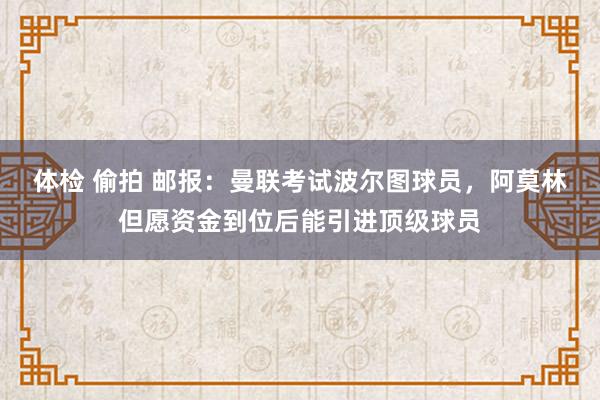 体检 偷拍 邮报：曼联考试波尔图球员，阿莫林但愿资金到位后能引进顶级球员