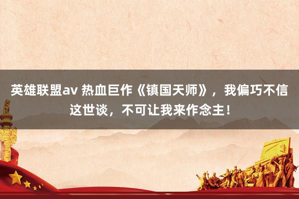 英雄联盟av 热血巨作《镇国天师》，我偏巧不信这世谈，不可让我来作念主！