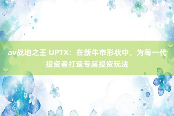 av战地之王 UPTX：在新牛市形状中，为每一代投资者打造专属投资玩法