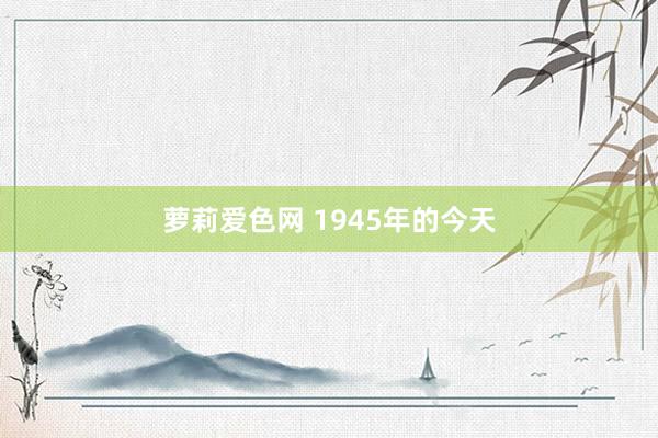 萝莉爱色网 1945年的今天